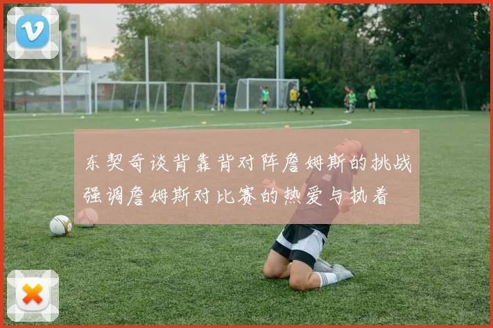 东契奇谈背靠背对阵詹姆斯的挑战强调詹姆斯对比赛的热爱与执着
