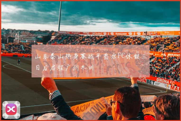 山东泰山热身赛战平首尔FC休假三日后启程广州冬训