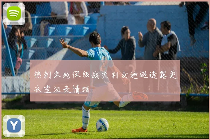 热刺末轮保级战失利麦迪逊透露更衣室沮丧情绪