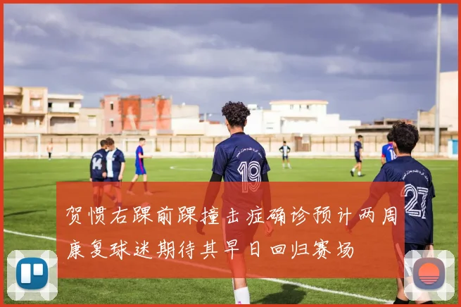 贺惯右踝前踝撞击症确诊预计两周康复球迷期待其早日回归赛场