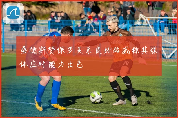 桑德斯赞保罗关系良好路威称其媒体应对能力出色