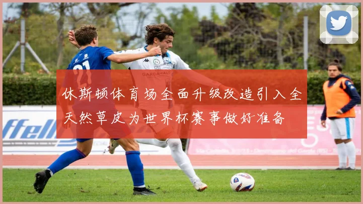 休斯顿体育场全面升级改造引入全天然草皮为世界杯赛事做好准备