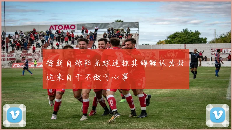 徐新自称阳光球迷称其锦鲤认为好运来自于不做亏心事