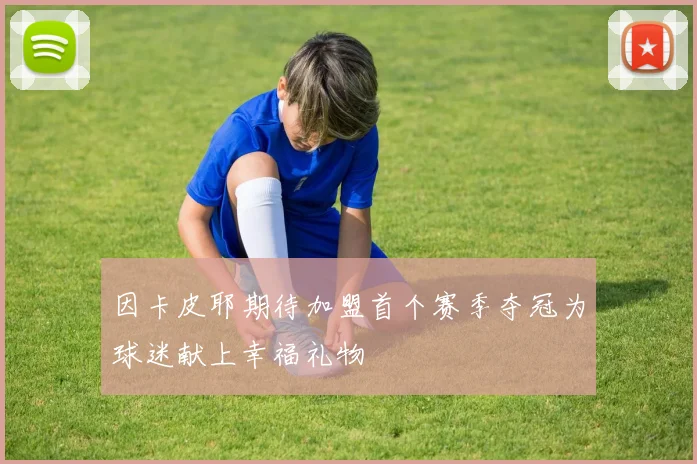 因卡皮耶期待加盟首个赛季夺冠为球迷献上幸福礼物