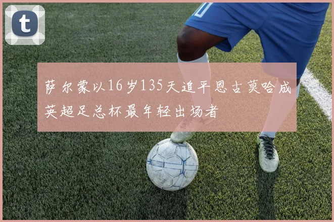萨尔蒙以16岁135天追平恩古莫哈成英超足总杯最年轻出场者