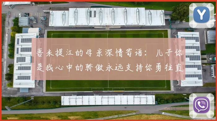 吾米提江的母亲深情寄语：儿子你是我心中的骄傲永远支持你勇往直前！