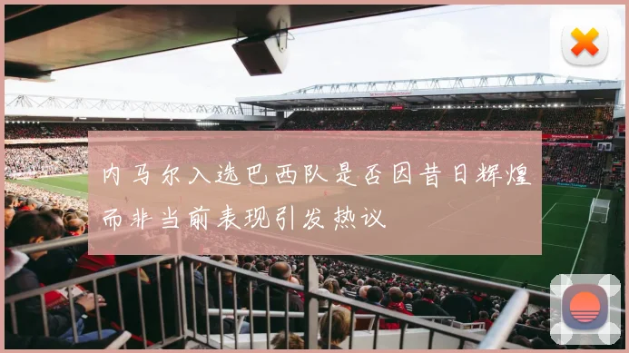 内马尔入选巴西队是否因昔日辉煌而非当前表现引发热议