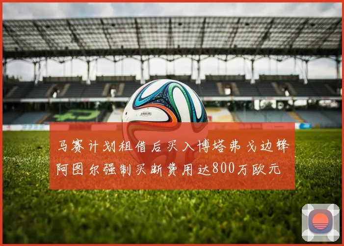 马赛计划租借后买入博塔弗戈边锋阿图尔强制买断费用达800万欧元