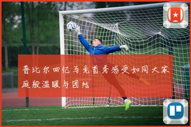 普比尔回忆马竞首秀感受如同大家庭般温暖与团结