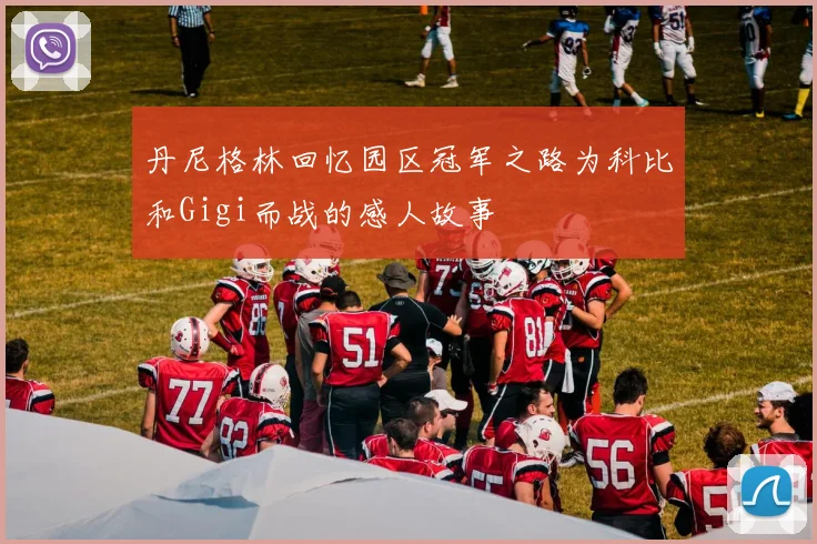 丹尼格林回忆园区冠军之路为科比和Gigi而战的感人故事