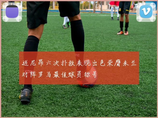 迈尼昂六次扑救表现出色荣膺米兰对阵罗马最佳球员称号