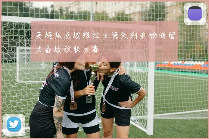 英超焦点战维拉主场失利利物浦留力备战欧联决赛